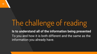 13
The challenge of reading
Is to understand all of the information being presented
To you and how it is both different and the same as the
information you already have.
 
