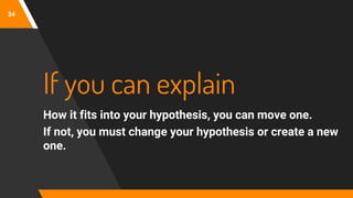 34
If you can explain
How it fits into your hypothesis, you can move one.
If not, you must change your hypothesis or create a new
one.
 