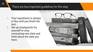 There are two important guidelines for this step
1. Your hypothesis is always
in flux until you finish the
text.
2. Set up checkpoints for
yourself to stop
consuming new data and
think about the date you
have.
35
 
