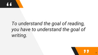 “To understand the goal of reading,
you have to understand the goal of
writing.
7
 