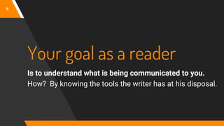 9
Your goal as a reader
Is to understand what is being communicated to you.
How? By knowing the tools the writer has at his disposal.
 