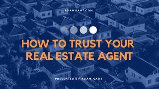 A D A M G A N T . C O M
P R E S E N T E D B Y A D A M G A N T
HOW TO TRUST YOUR
REAL ESTATE AGENT
 