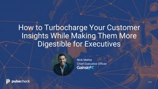 2018
Nick Mehta
Chief Executive Officer
How to Turbocharge Your Customer
Insights While Making Them More
Digestible for Executives
 