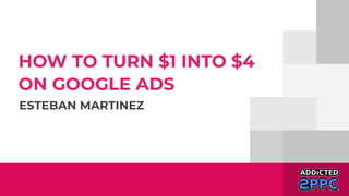 HOW TO TURN $1 INTO $4
ON GOOGLE ADS
ESTEBAN MARTINEZ
 