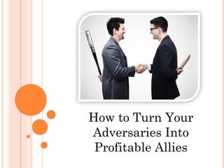 How to Turn Your
Adversaries Into
Profitable Allies
 