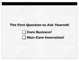 The First Question to Ask Yourself:
Core Business?
Non-Core Innovation?
 