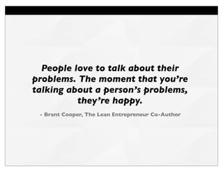 People love to talk about their
problems. The moment that you’re
talking about a person’s problems,
they’re happy.
- Brant...