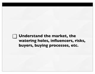 Understand the market, the
watering holes, inﬂuencers, risks,
buyers, buying processes, etc.
 