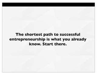 The shortest path to successful
entrepreneurship is what you already
know. Start there.
 