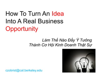 How To Turn An Idea
Into A Real Business
Opportunity
                     Làm Thế Nào Đẩy Ý Tưởng
               Thành Cơ Hội Kinh Doanh Thật Sự




czobrist@cal.berkeley.edu
 