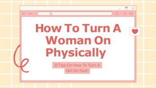How To Turn A
Woman On
Physically
1
2 Tips On How To Turn A
Girl On Fast!
 