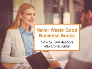 How to Turn Authors
Into Consultants
Never Waste Good
Business Books
 