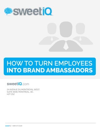 How To Turn Employees 
Into Brand Ambassadors 
sweetiQ.com 
24 AVENUE DU MONT­ROYAL 
WEST, 
SUITE 904B, MONTREAL, QC, 
H2T 2S2 
sweetIQ: 1-888-573-5228 
 