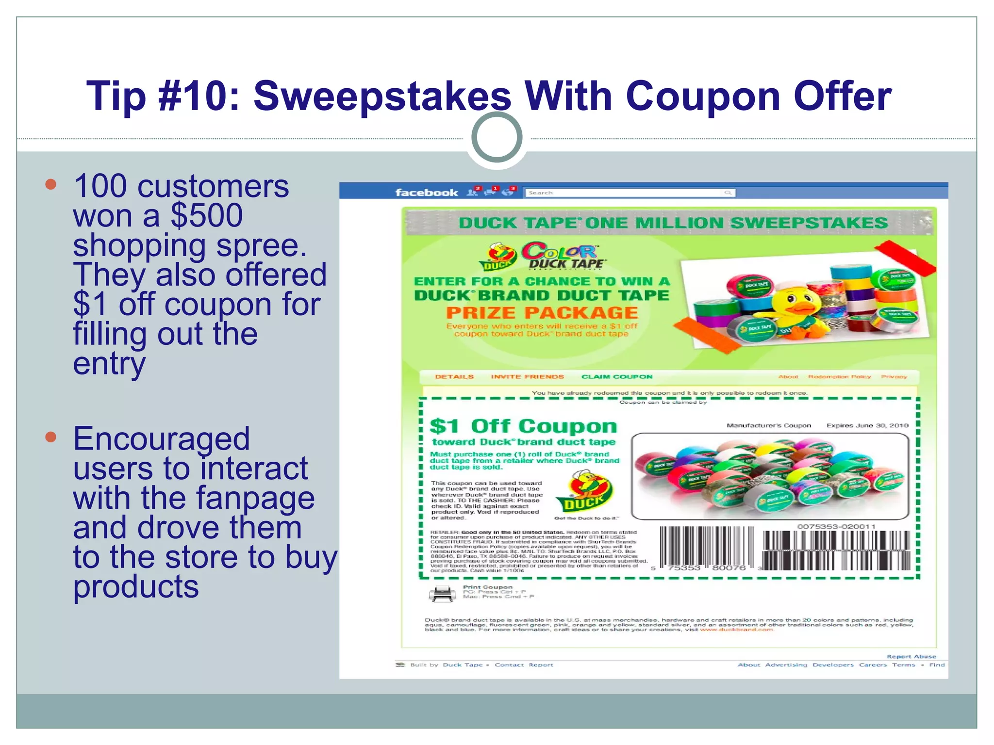 Tip #10: Sweepstakes With Coupon Offer 100 customers won a $500 shopping spree. They also offered $1 off coupon for filling out the entry  Encouraged users to interact with the fanpage and drove them to the store to buy products 