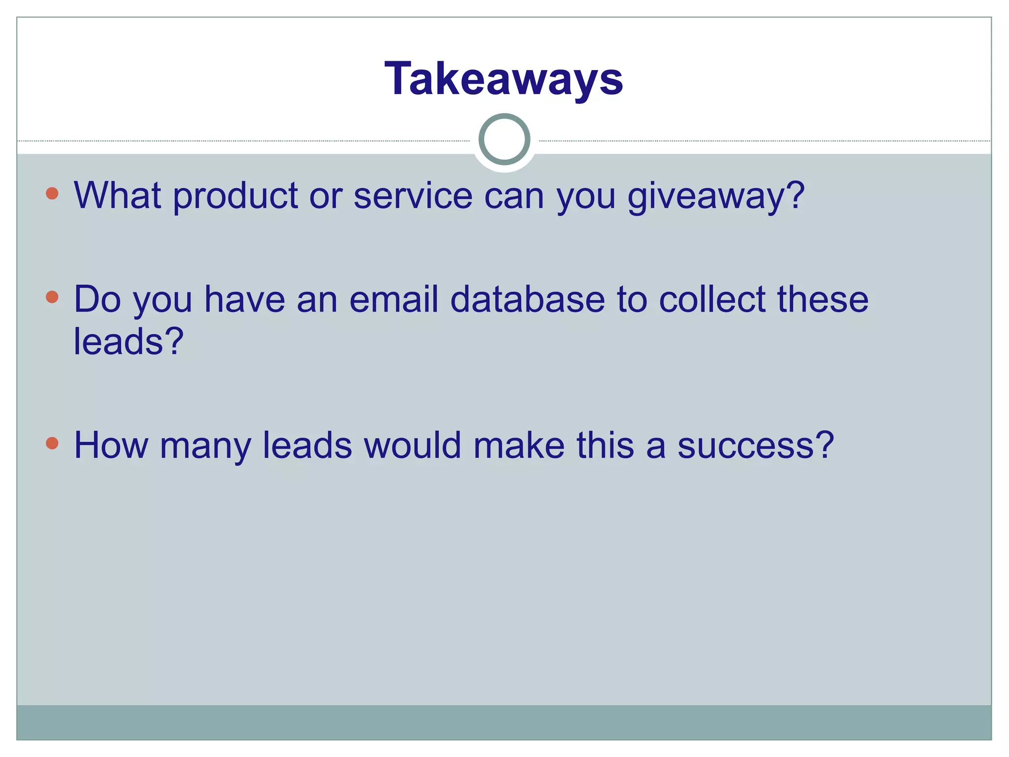 Takeaways What product or service can you giveaway? Do you have an email database to collect these leads? How many leads would make this a success? 