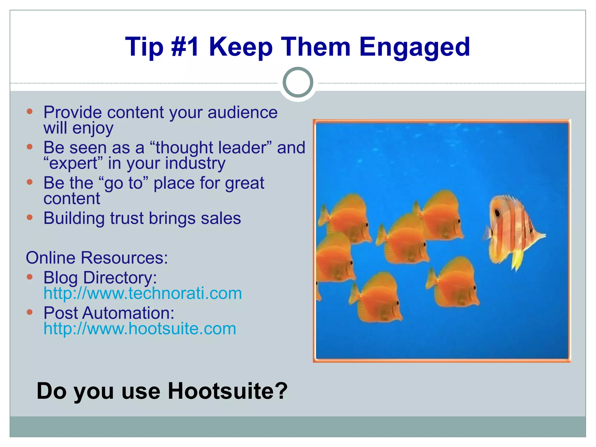 Tip #1 Keep Them Engaged Provide content your audience will enjoy Be seen as a “thought leader” and “expert” in your industry Be the “go to” place for great content Building trust brings sales Online Resources: Blog Directory:  http://www.technorati.com Post Automation:  http://www.hootsuite.com Do you use Hootsuite?   