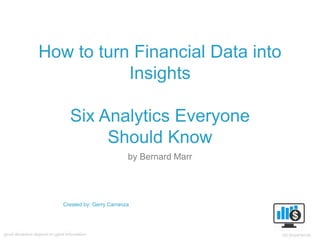 How to turn Financial Data into
Insights
Six Analytics Everyone
Should Know
by Bernard Marr
Created by: Gerry Carranza
 