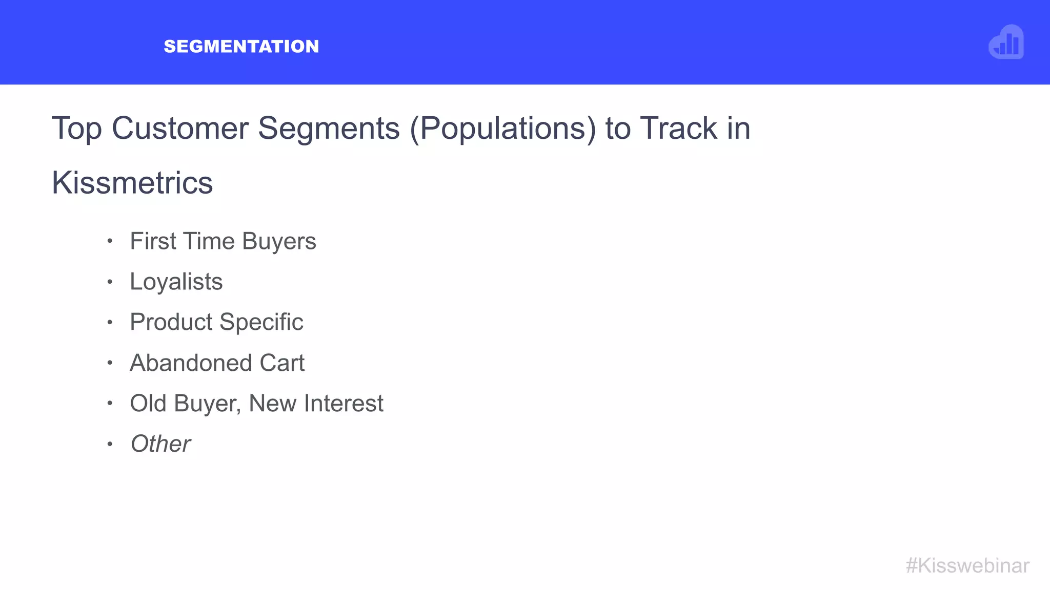 Top Customer Segments (Populations) to Track in
Kissmetrics
SEGMENTATION
#Kisswebinar
• First Time Buyers
• Loyalists
• Product Specific
• Abandoned Cart
• Old Buyer, New Interest
• Other
 