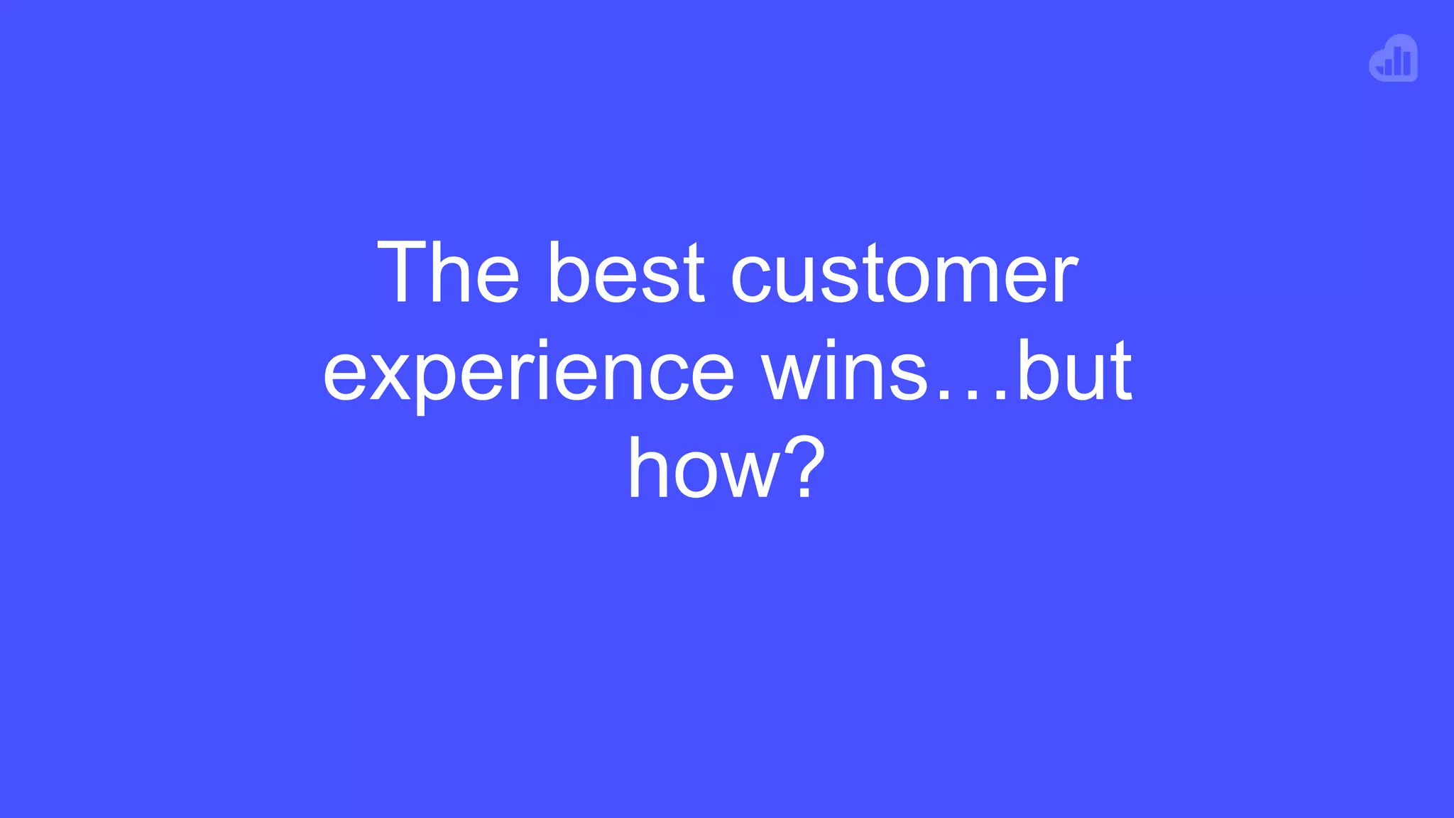 The best customer
experience wins…but
how?
 