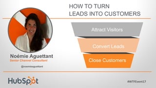 Noémie Aguettant
@noemieaguettant
HOW TO TURN
LEADS INTO CUSTOMERS
Convert Leads
Close Customers
Attract Visitors
#WTFEvent17	
  
Senior Channel Consultant
 