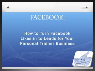FACEBOOK:
How to Turn Facebook
Likes in to Leads for Your
Personal Trainer Business
 