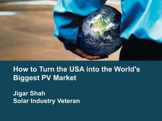 How to Turn the USA into the World's
Biggest PV Market
Jigar Shah
Solar Industry Veteran
 