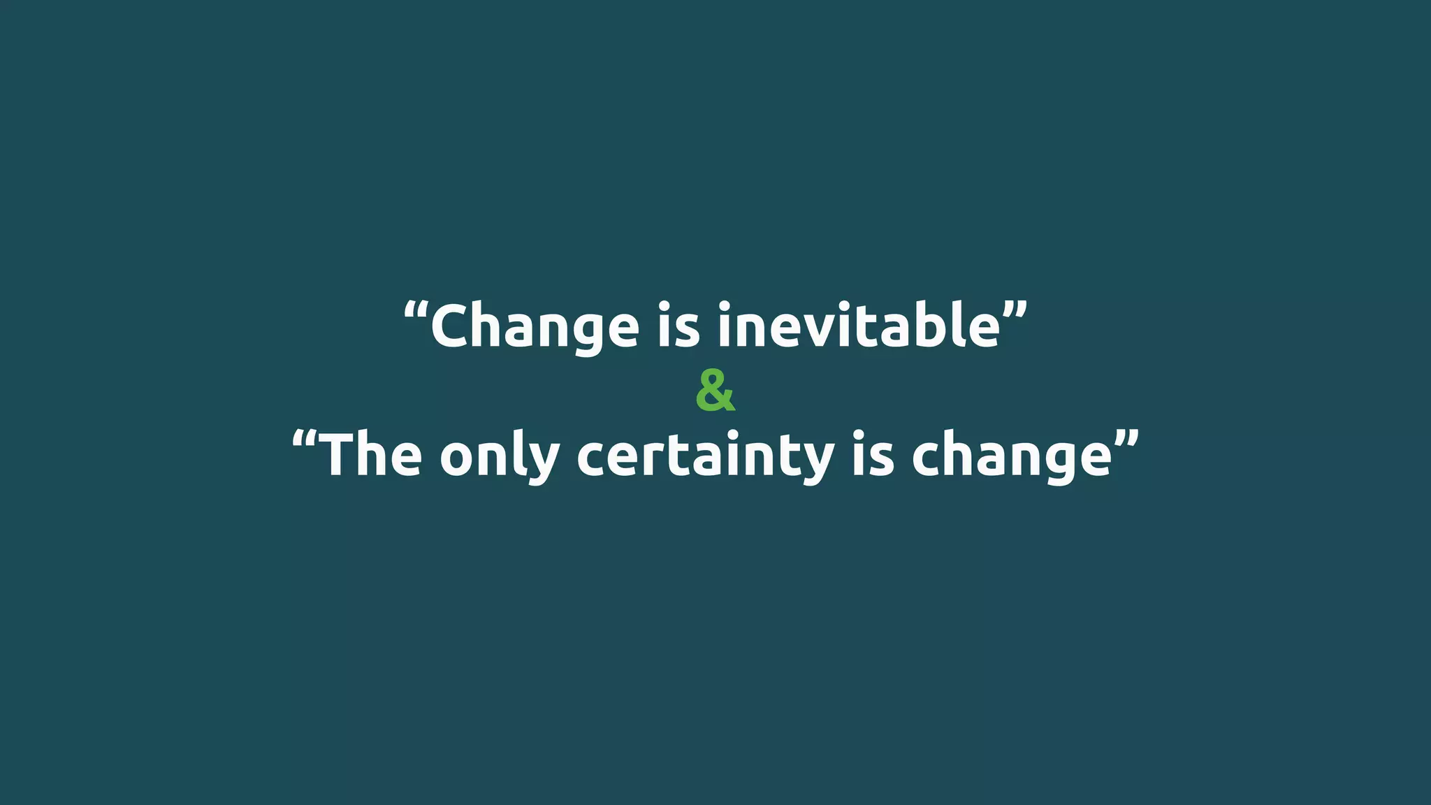 “Change is inevitable”
&
“The only certainty is change”
 