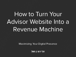 How to Turn Your
Advisor Website Into a
Revenue Machine
Maximizing Your Digital Presence
 