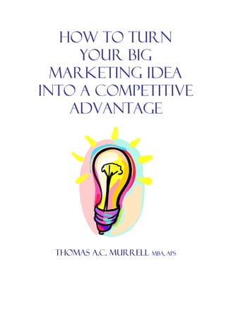 How to Turn
Your Big
Marketing Idea
Into a Competitive
Advantage
Thomas A.C. Murrell MBA, APS
 