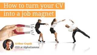 How to turn your CV
Arthur Gopak
CEO at AlphaGamma
into a job magnet
 