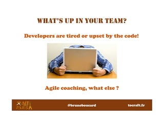 WHAT’S UP IN YOUR TEAM?
Agile coaching, what else ?
Developers are tired or upset by the code!
tocraft.fr@brunoboucard
 