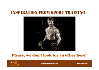 Please, we don't look for an other hero!
INSPIRATION FROM SPORT TRAINING
@brunoboucard tocraft.fr
 