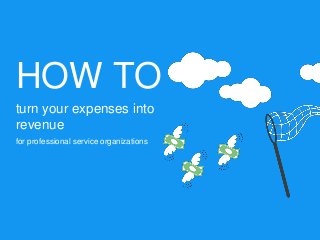 HOW TO
turn your expenses into
revenue
for professional service organizations
 