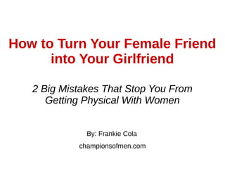 How to Turn Your Female Friend
into Your Girlfriend
By: Frankie Cola
championsofmen.com
2 Big Mistakes That Stop You From
Getting Physical With Women
 