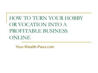 HOW TO TURN YOUR HOBBY
OR VOCATION INTO A
PROFITABLE BUSINESS
ONLINE
Your-Wealth-Pass.com

 