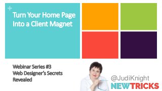 +
@JudiKnight
Turn Your Home Page
Into a Client Magnet
Webinar Series #3
Web Designer’s Secrets
Revealed
 