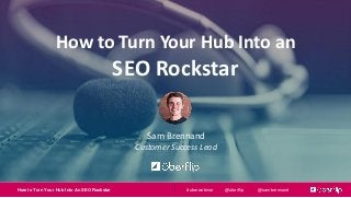 How to Turn Your Hub Into An SEO Rockstar @uberflip @sambrennand#uberwebinar
How to Turn Your Hub Into an
SEO Rockstar
Sam Brennand
Customer Success Lead
 