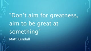 “Don’t aim for greatness,
aim to be great at
something”
Matt Kendall
 