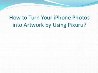 How to Turn Your iPhone Photos
into Artwork by Using Pixuru?
 