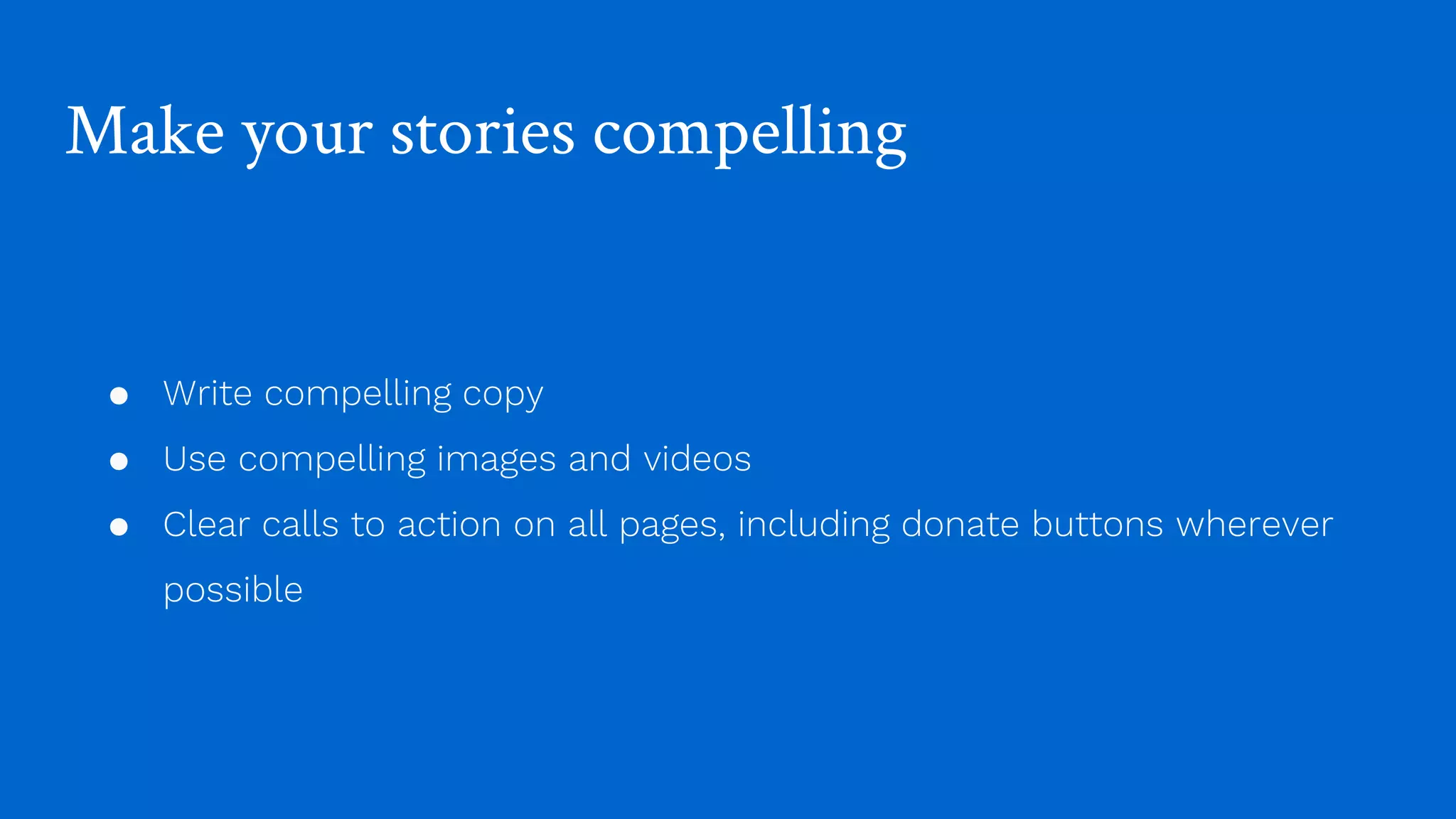 Make your stories compelling
● Write compelling copy
● Use compelling images and videos
● Clear calls to action on all pages, including donate buttons wherever
possible
 