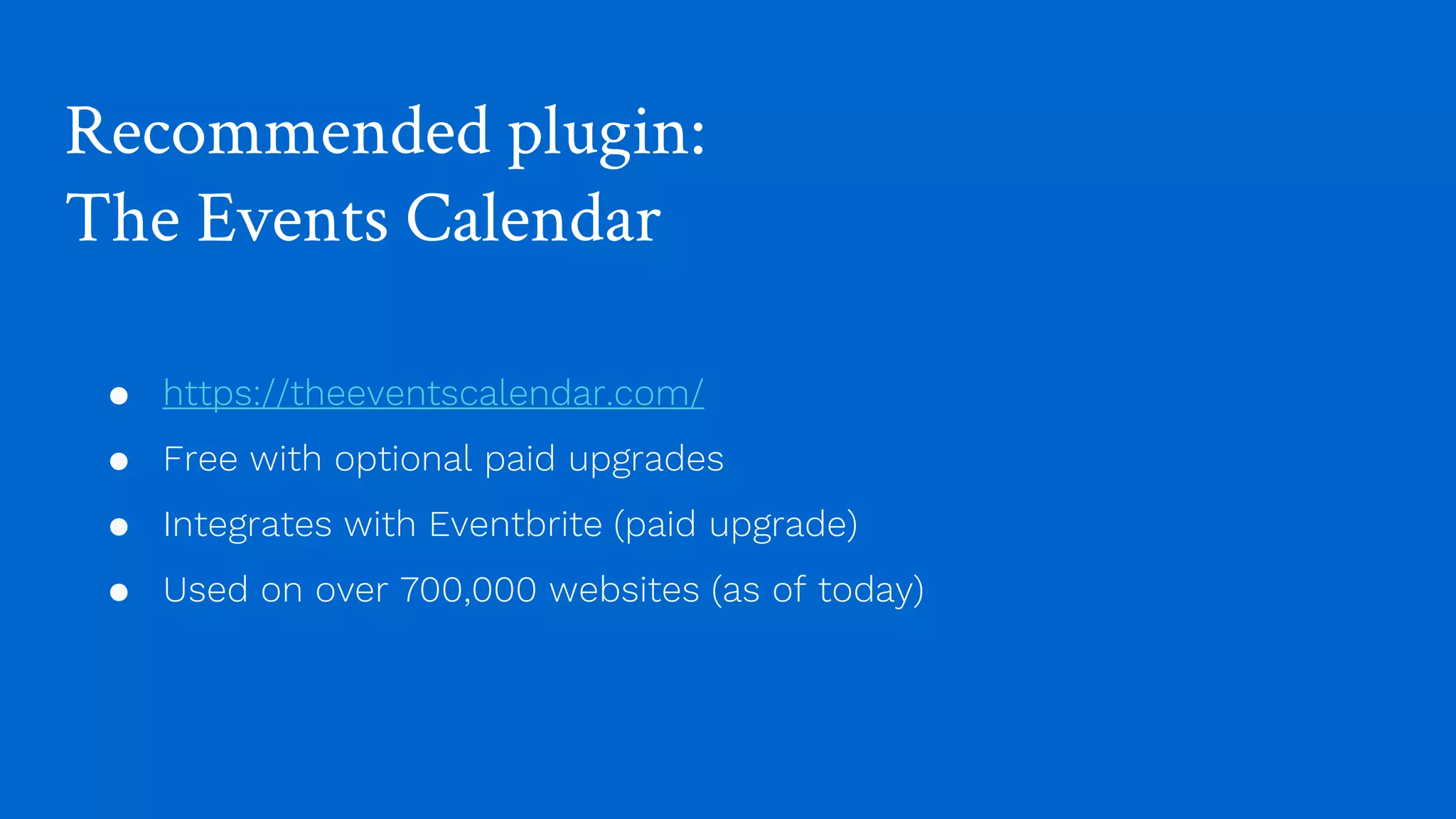 Recommended plugin:
The Events Calendar
● https://theeventscalendar.com/
● Free with optional paid upgrades
● Integrates with Eventbrite (paid upgrade)
● Used on over 700,000 websites (as of today)
 