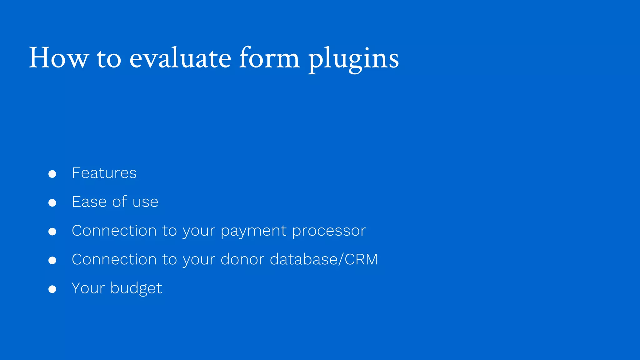 How to evaluate form plugins
● Features
● Ease of use
● Connection to your payment processor
● Connection to your donor database/CRM
● Your budget
 