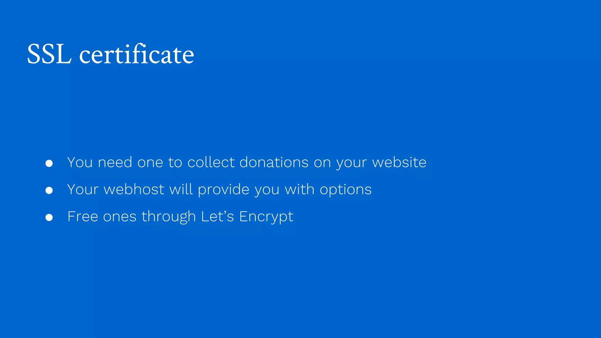 SSL certificate
● You need one to collect donations on your website
● Your webhost will provide you with options
● Free ones through Let’s Encrypt
 