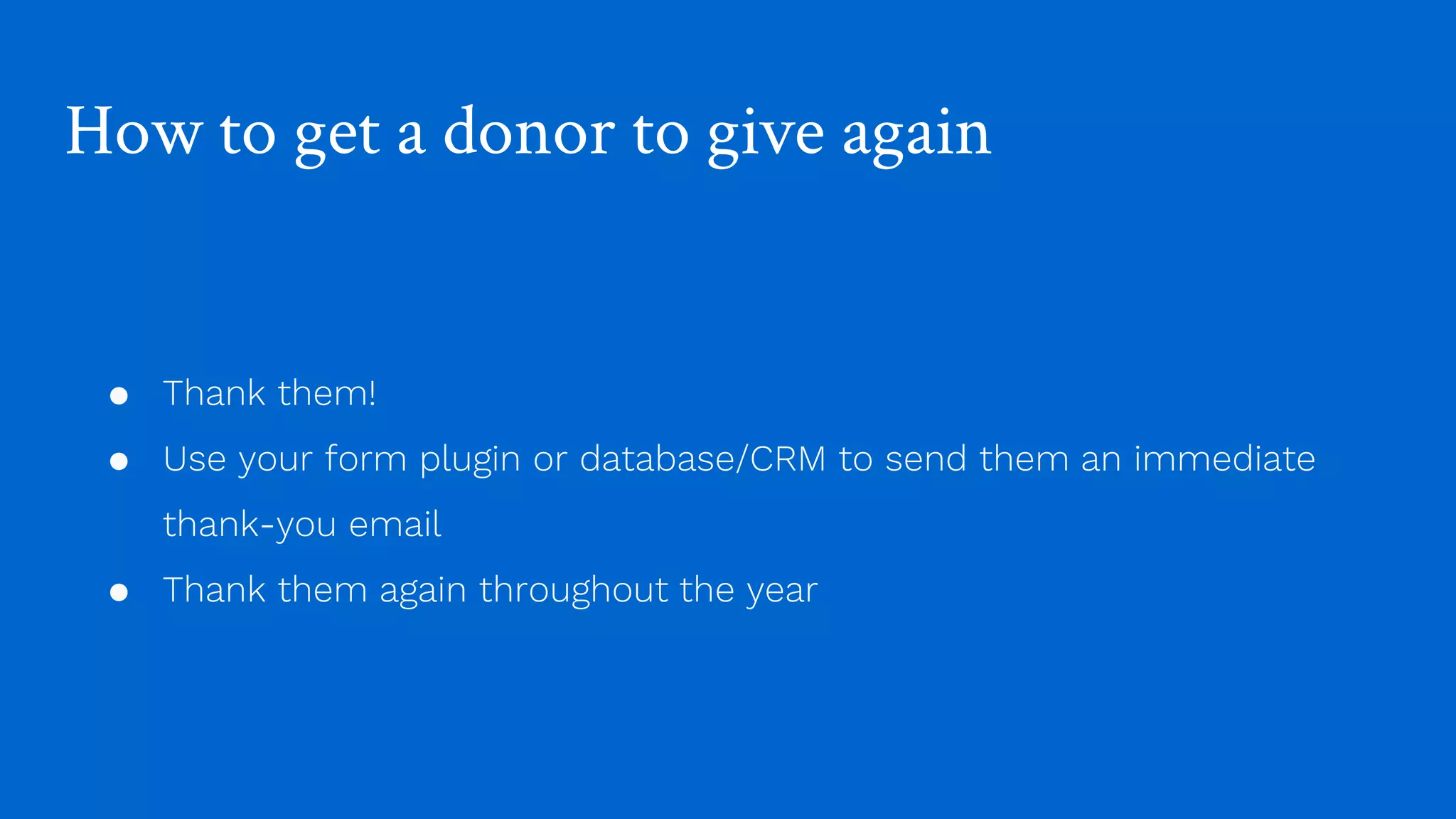 How to get a donor to give again
● Thank them!
● Use your form plugin or database/CRM to send them an immediate
thank-you email
● Thank them again throughout the year
 