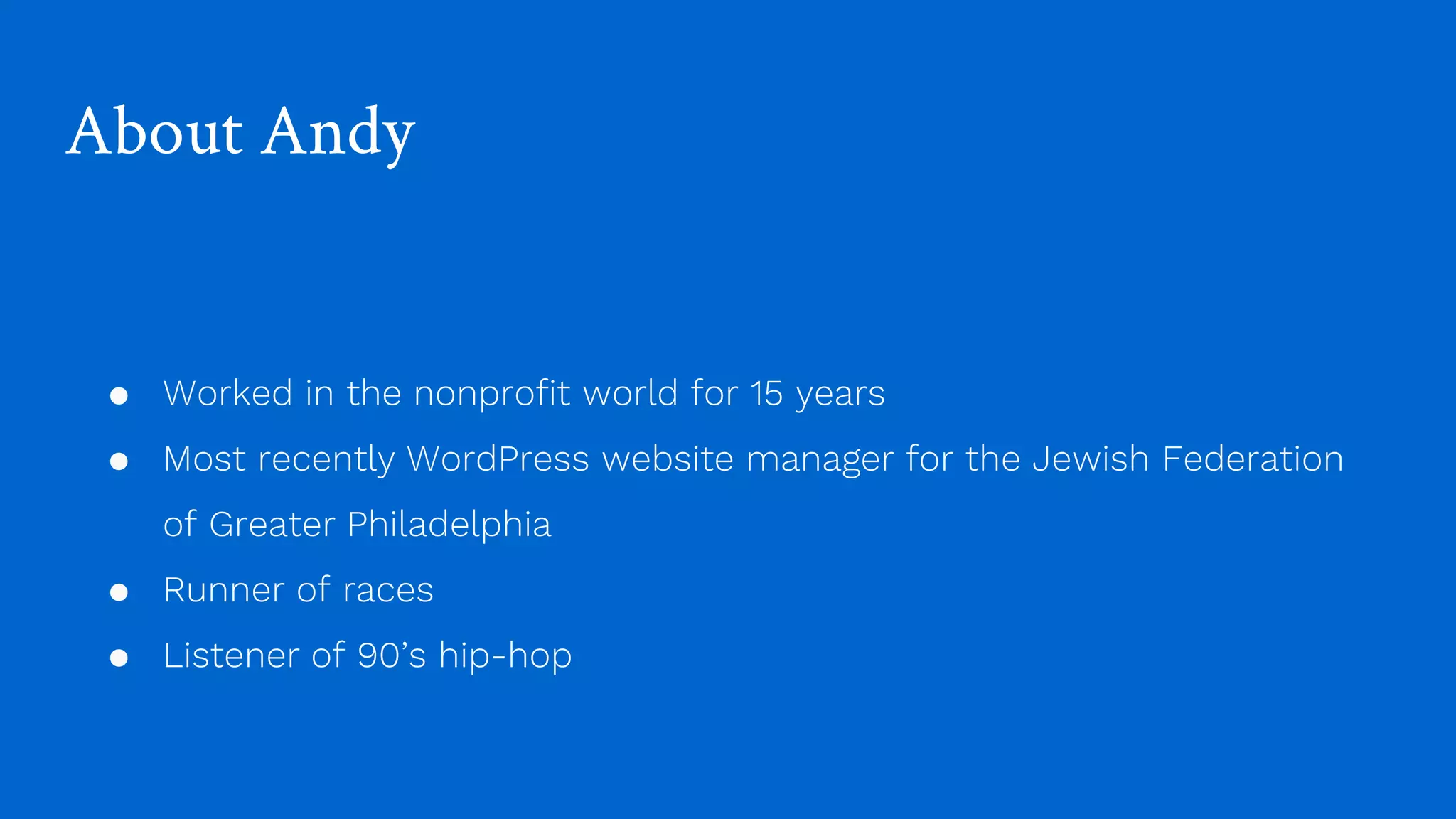 About Andy
● Worked in the nonprofit world for 15 years
● Most recently WordPress website manager for the Jewish Federation
of Greater Philadelphia
● Runner of races
● Listener of 90’s hip-hop
 