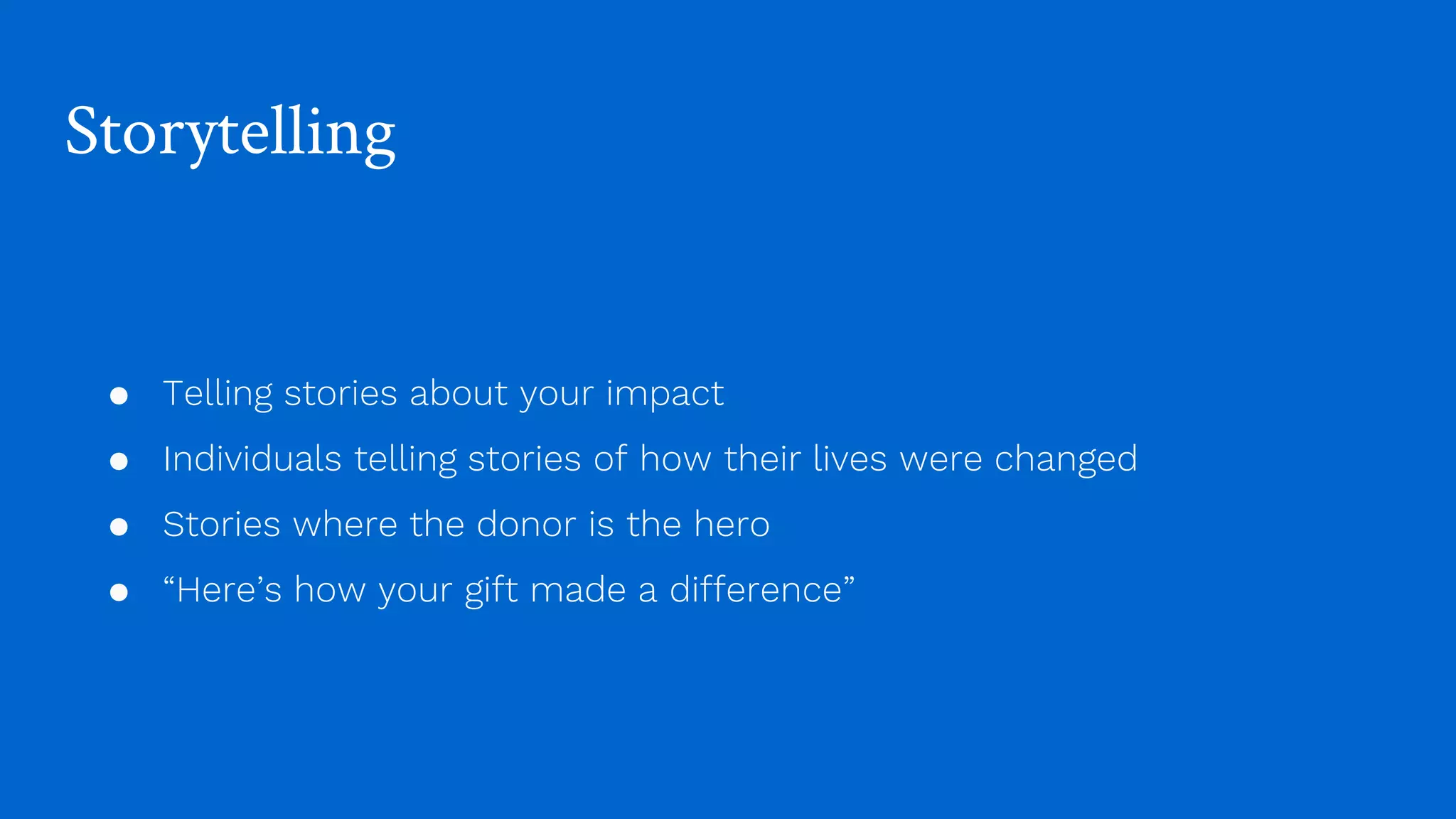Storytelling
● Telling stories about your impact
● Individuals telling stories of how their lives were changed
● Stories where the donor is the hero
● “Here’s how your gift made a difference”
 