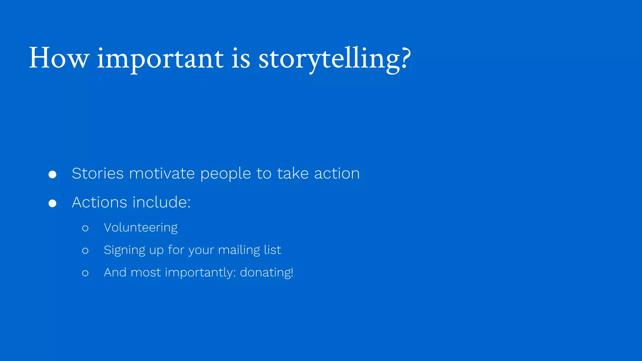 How important is storytelling?
● Stories motivate people to take action
● Actions include:
○ Volunteering
○ Signing up for your mailing list
○ And most importantly: donating!
 