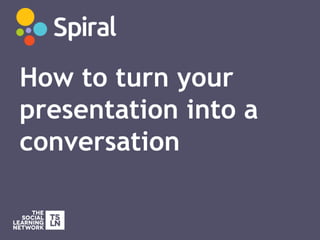 How to turn your
presentation into a
conversation
 