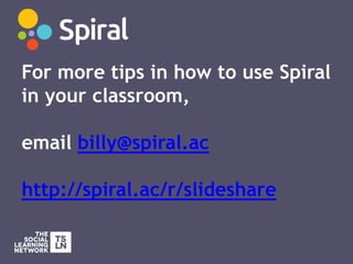 For more tips in how to use Spiral
in your classroom,
email billy@spiral.ac
http://spiral.ac/r/slideshare
 