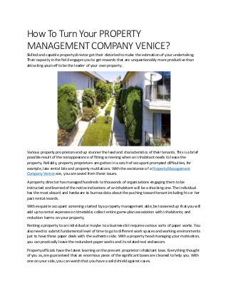 How To Turn Your PROPERTY
MANAGEMENT COMPANY VENICE?
Skilled and capable property director get their distorted to make the estimation of your undertaking.
Their capacity in the field engages you to get rewards that are unquestionably more productive than
attracting yourself to be the leader of your own property.
Various property proprietors end up stunner the lead and characteristics of their tenants. This is a brief
possible result of the nonappearance of fitting screening when an inhabitant needs to lease the
property. Reliably, property proprietors are gotten in a catch of occupant prompted difficulties, for
example, late rental bits and property mutilations. With the assistance of a Property Management
Company Venice ace, you are saved from these issues.
A property director has managed hundreds to thousands of organizations engaging them to be
instructed and learned of the notice indications of an inhabitant will be a shocking one. The individual
has the most absurd and hardware to burrow data about the pushing toward tenant including his or her
past rental records.
With exquisite occupant screening started by a property management able, be loosened up that you will
add up to rental expenses on timetable; collect entire game-plan association with inhabitants; and
reduction harms on your property.
Renting a property to an individual or maybe to a business bit requires various sorts of paper works. You
also need to submit fundamental level of time to go to different work spaces and working environments
just to have these paper deals with the authentic side. With a property head managing your motivation,
you can practically leave the redundant paper works and its related real endeavors.
Property officials have the latest learning on the present proprietor inhabitant laws. Everything thought
of you as, are guaranteed that an enormous piece of the significant bases are cleaned to help you. With
one on your side, you can watch that you have a solid shield against cases.
 